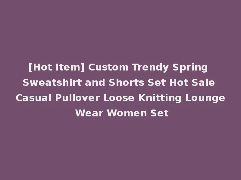 [Hot Item] Custom Trendy Spring Sweatshirt and Shorts Set Hot Sale Casual Pullover Loose Knitting Lounge Wear Women Set