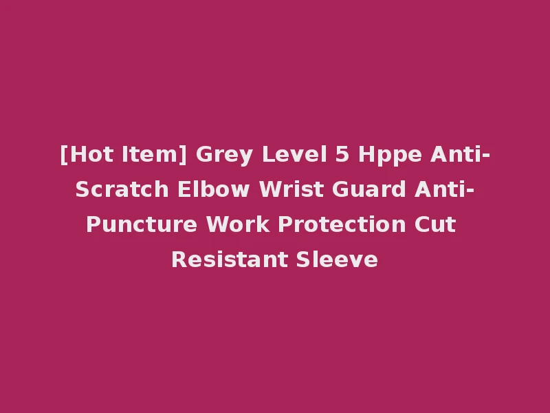 [Hot Item] Grey Level 5 Hppe Anti-Scratch Elbow Wrist Guard Anti-Puncture Work Protection Cut Resistant Sleeve