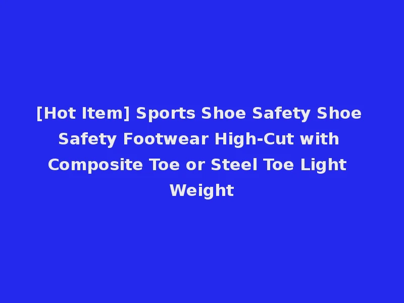 [Hot Item] Sports Shoe Safety Shoe Safety Footwear High-Cut with Composite Toe or Steel Toe Light Weight