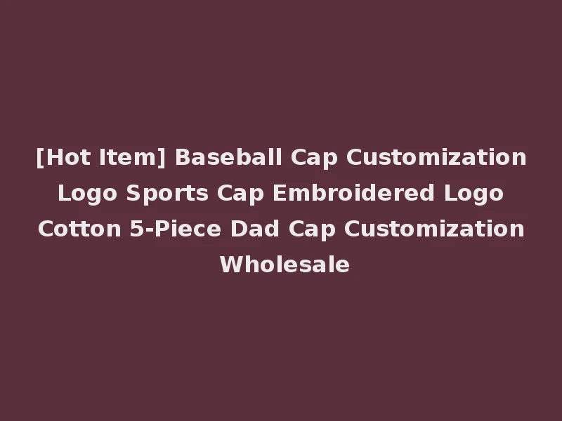 [Hot Item] Baseball Cap Customization Logo Sports Cap Embroidered Logo Cotton 5-Piece Dad Cap Customization Wholesale