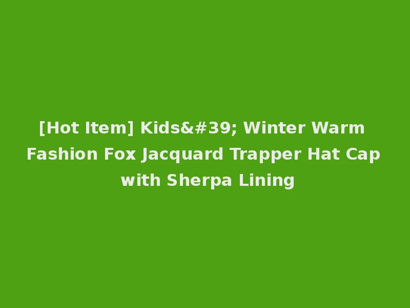 [Hot Item] Kids' Winter Warm Fashion Fox Jacquard Trapper Hat Cap with Sherpa Lining