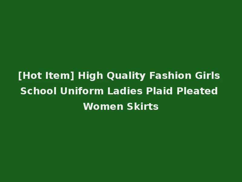 [Hot Item] High Quality Fashion Girls School Uniform Ladies Plaid Pleated Women Skirts