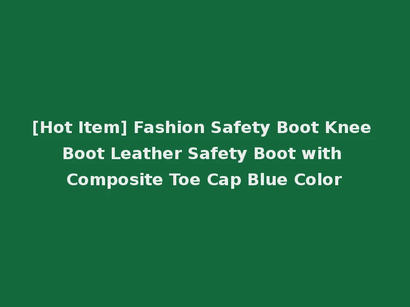 [Hot Item] Fashion Safety Boot Knee Boot Leather Safety Boot with Composite Toe Cap Blue Color