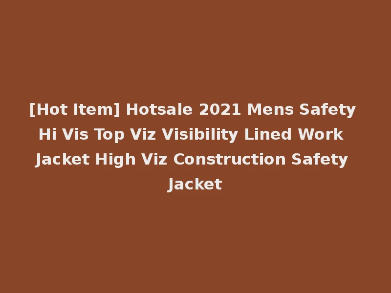 [Hot Item] Hotsale 2021 Mens Safety Hi Vis Top Viz Visibility Lined Work Jacket High Viz Construction Safety Jacket