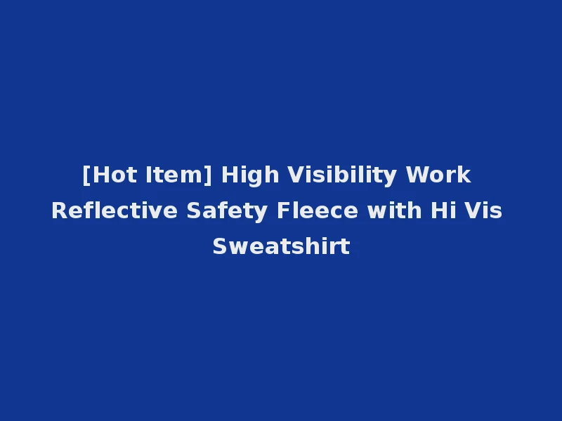 [Hot Item] High Visibility Work Reflective Safety Fleece with Hi Vis Sweatshirt