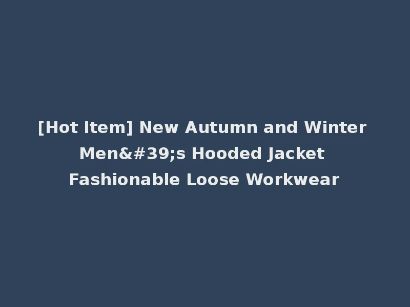 [Hot Item] New Autumn and Winter Men's Hooded Jacket Fashionable Loose Workwear