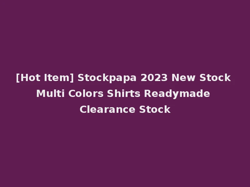 [Hot Item] Stockpapa 2023 New Stock Multi Colors Shirts Readymade Clearance Stock