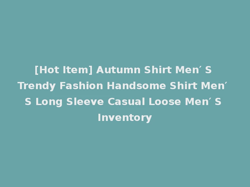 [Hot Item] Autumn Shirt Men′ S Trendy Fashion Handsome Shirt Men′ S Long Sleeve Casual Loose Men′ S Inventory