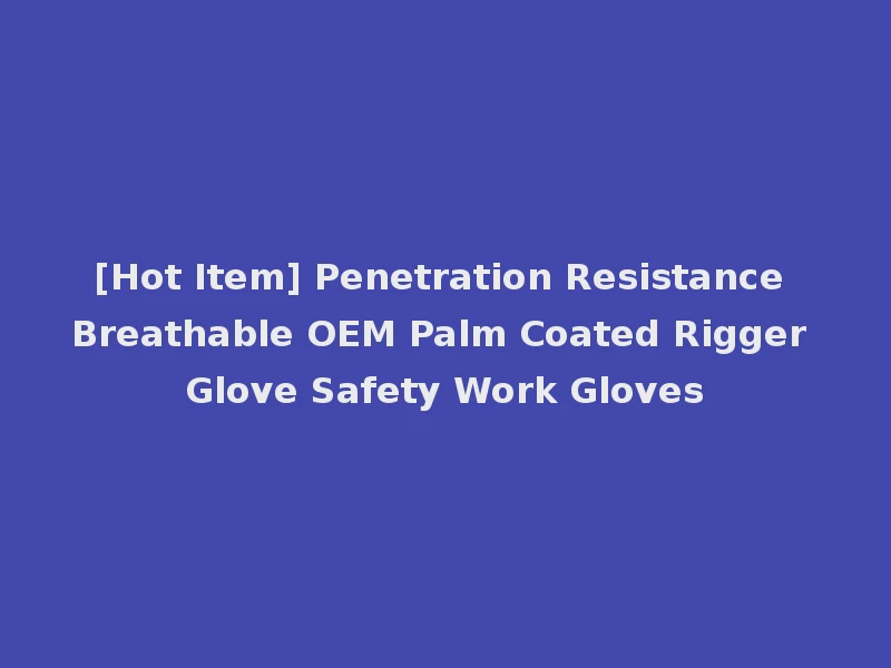 [Hot Item] Penetration Resistance Breathable OEM Palm Coated Rigger Glove Safety Work Gloves