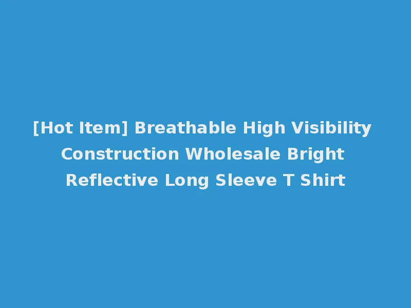 [Hot Item] Breathable High Visibility Construction Wholesale Bright Reflective Long Sleeve T Shirt