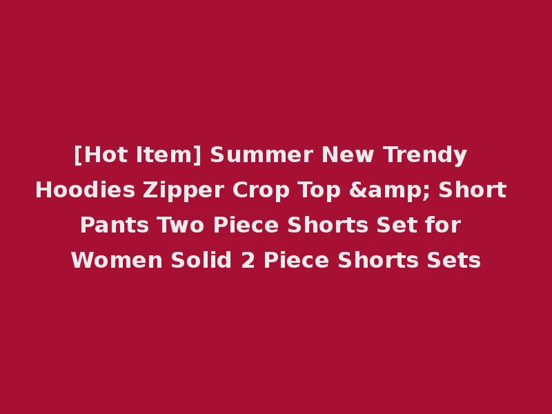 [Hot Item] Summer New Trendy Hoodies Zipper Crop Top & Short Pants Two Piece Shorts Set for Women Solid 2 Piece Shorts Sets