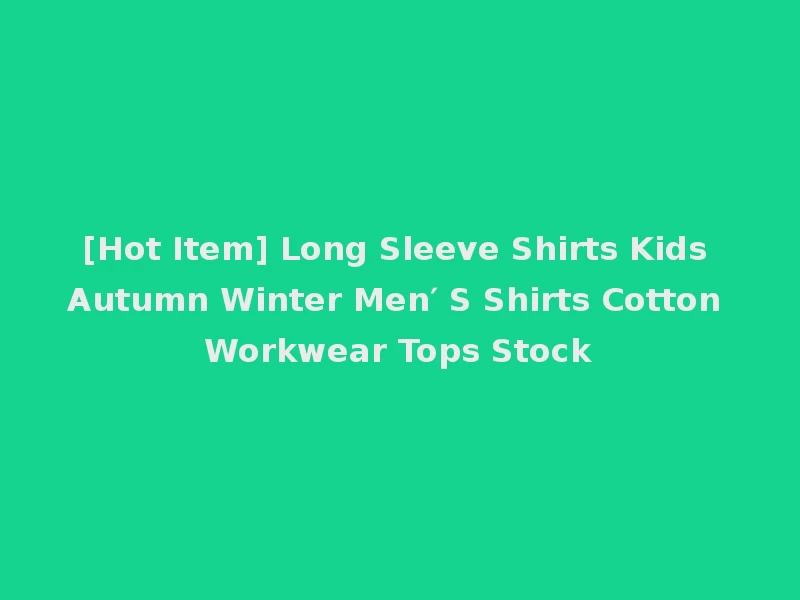 [Hot Item] Long Sleeve Shirts Kids Autumn Winter Men′ S Shirts Cotton Workwear Tops Stock