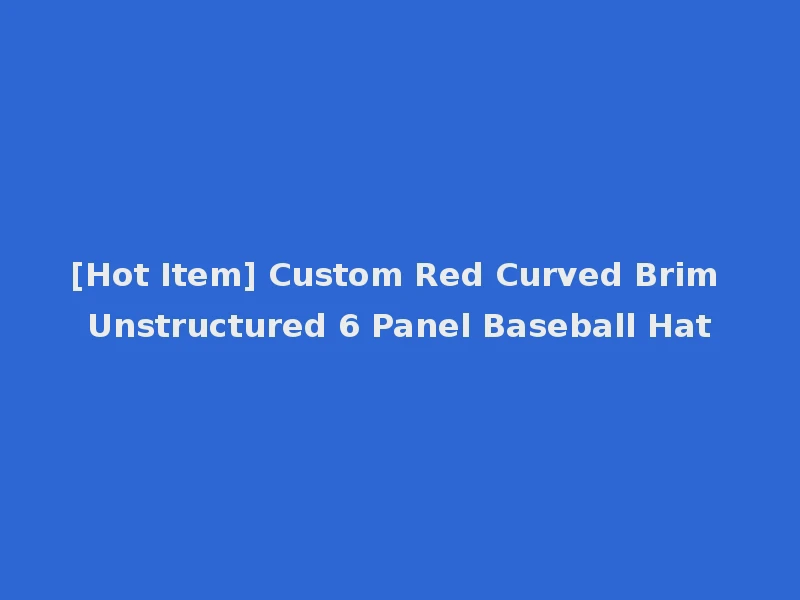 [Hot Item] Custom Red Curved Brim Unstructured 6 Panel Baseball Hat
