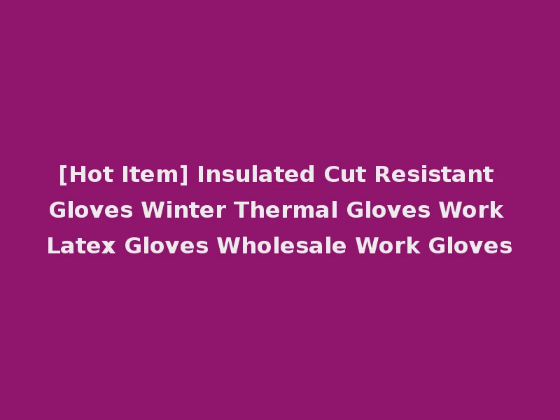 [Hot Item] Insulated Cut Resistant Gloves Winter Thermal Gloves Work Latex Gloves Wholesale Work Gloves