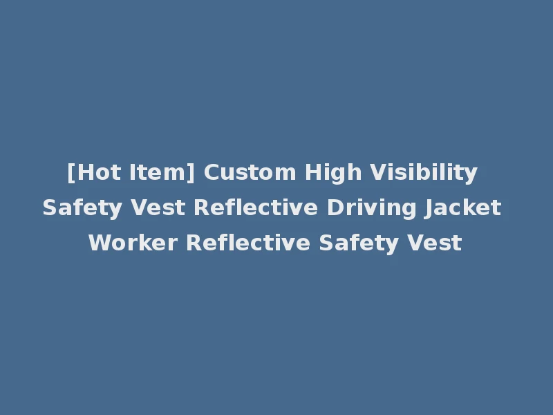 [Hot Item] Custom High Visibility Safety Vest Reflective Driving Jacket Worker Reflective Safety Vest