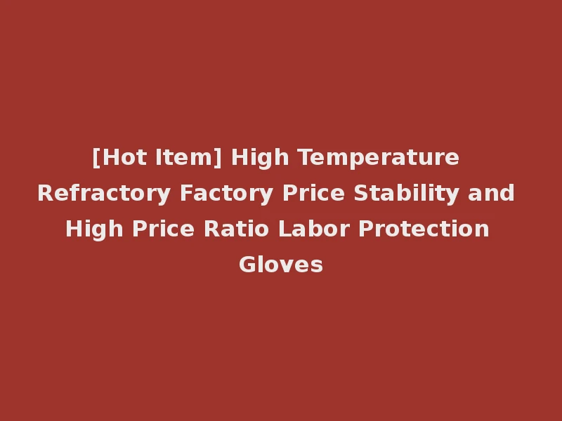 [Hot Item] High Temperature Refractory Factory Price Stability and High Price Ratio Labor Protection Gloves