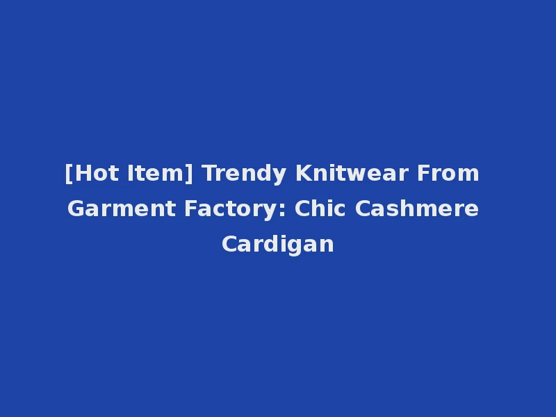 [Hot Item] Trendy Knitwear From Garment Factory: Chic Cashmere Cardigan