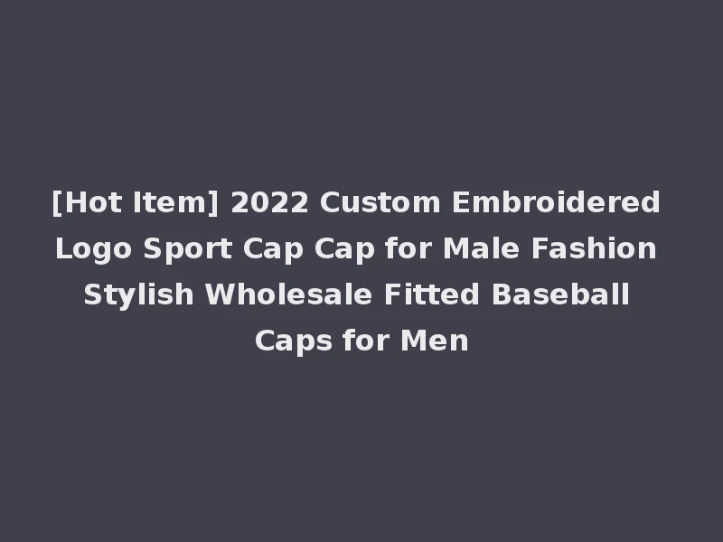 [Hot Item] 2022 Custom Embroidered Logo Sport Cap Cap for Male Fashion Stylish Wholesale Fitted Baseball Caps for Men