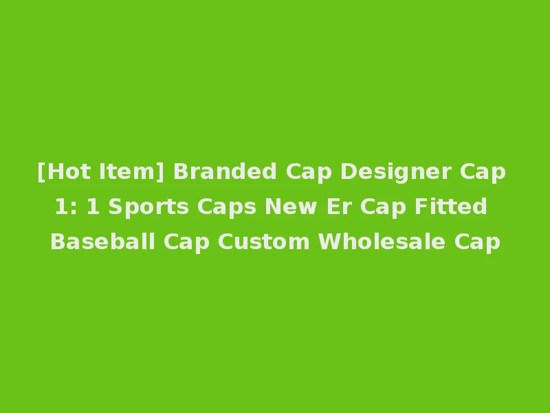 [Hot Item] Branded Cap Designer Cap 1: 1 Sports Caps New Er Cap Fitted Baseball Cap Custom Wholesale Cap