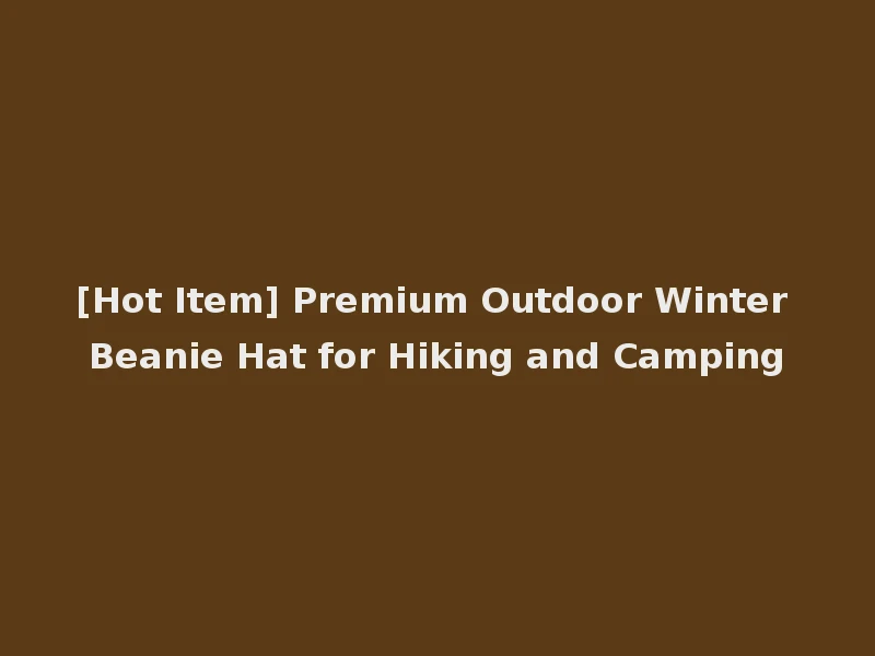 [Hot Item] Premium Outdoor Winter Beanie Hat for Hiking and Camping