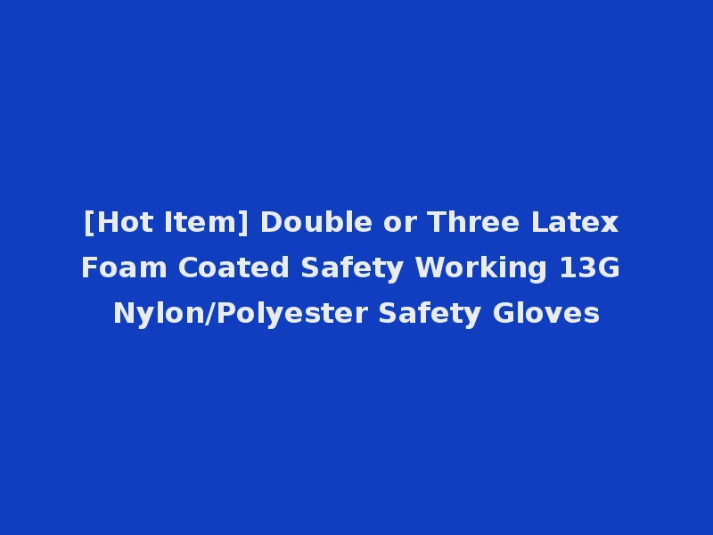 [Hot Item] Double or Three Latex Foam Coated Safety Working 13G Nylon/Polyester Safety Gloves