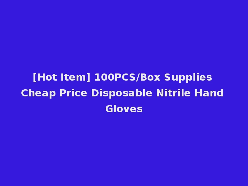 [Hot Item] 100PCS/Box Supplies Cheap Price Disposable Nitrile Hand Gloves