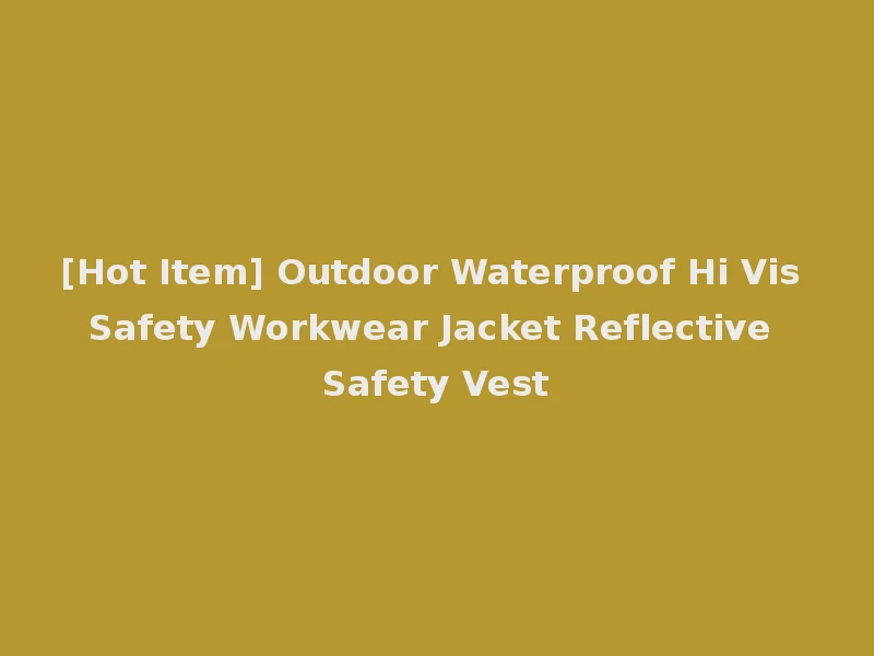[Hot Item] Outdoor Waterproof Hi Vis Safety Workwear Jacket Reflective Safety Vest