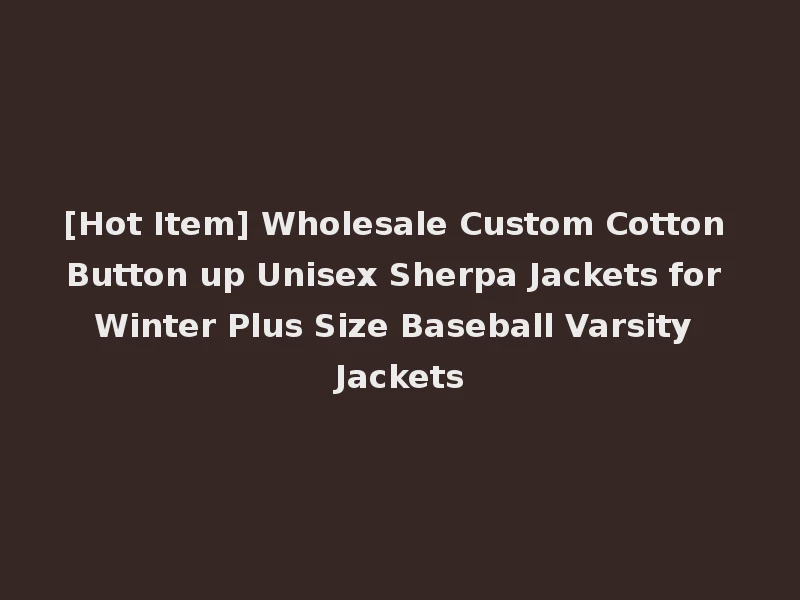 [Hot Item] Wholesale Custom Cotton Button up Unisex Sherpa Jackets for Winter Plus Size Baseball Varsity Jackets