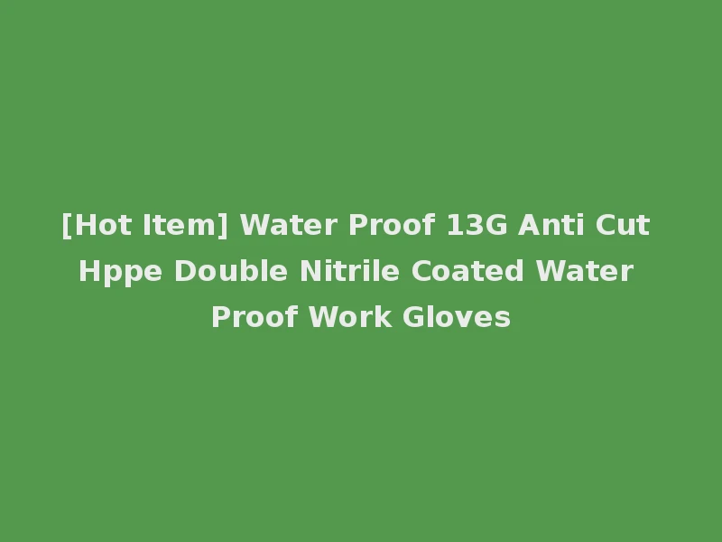 [Hot Item] Water Proof 13G Anti Cut Hppe Double Nitrile Coated Water Proof Work Gloves