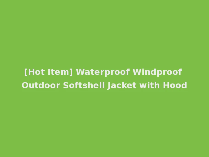 [Hot Item] Waterproof Windproof Outdoor Softshell Jacket with Hood