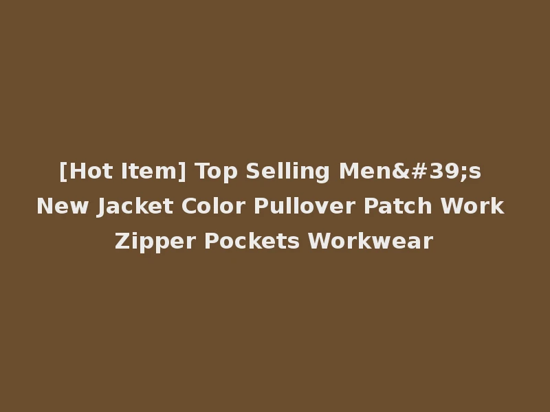 [Hot Item] Top Selling Men's New Jacket Color Pullover Patch Work Zipper Pockets Workwear