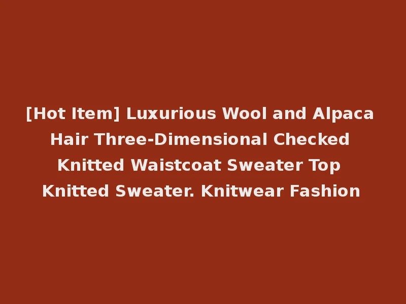 [Hot Item] Luxurious Wool and Alpaca Hair Three-Dimensional Checked Knitted Waistcoat Sweater Top Knitted Sweater. Knitwear Fashion