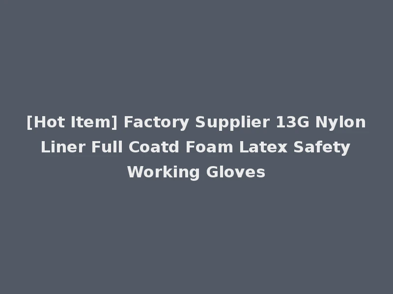 [Hot Item] Factory Supplier 13G Nylon Liner Full Coatd Foam Latex Safety Working Gloves