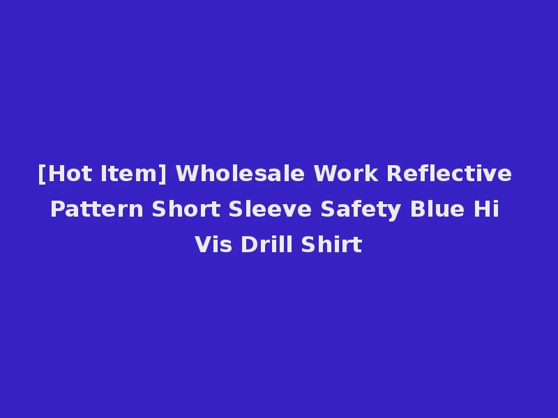 [Hot Item] Wholesale Work Reflective Pattern Short Sleeve Safety Blue Hi Vis Drill Shirt