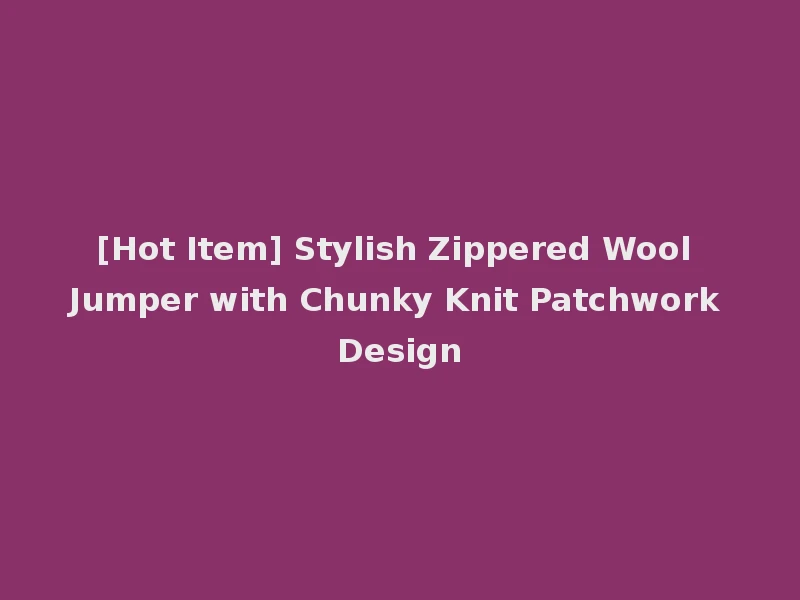 [Hot Item] Stylish Zippered Wool Jumper with Chunky Knit Patchwork Design