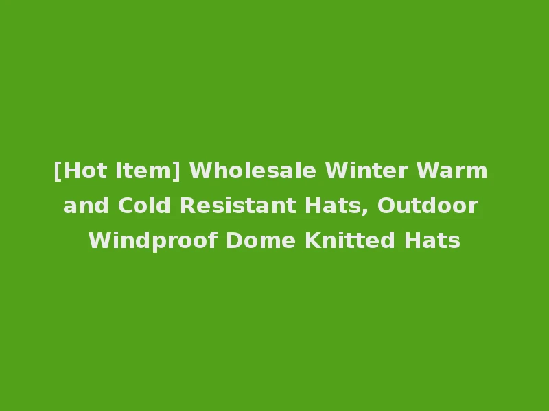 [Hot Item] Wholesale Winter Warm and Cold Resistant Hats, Outdoor Windproof Dome Knitted Hats