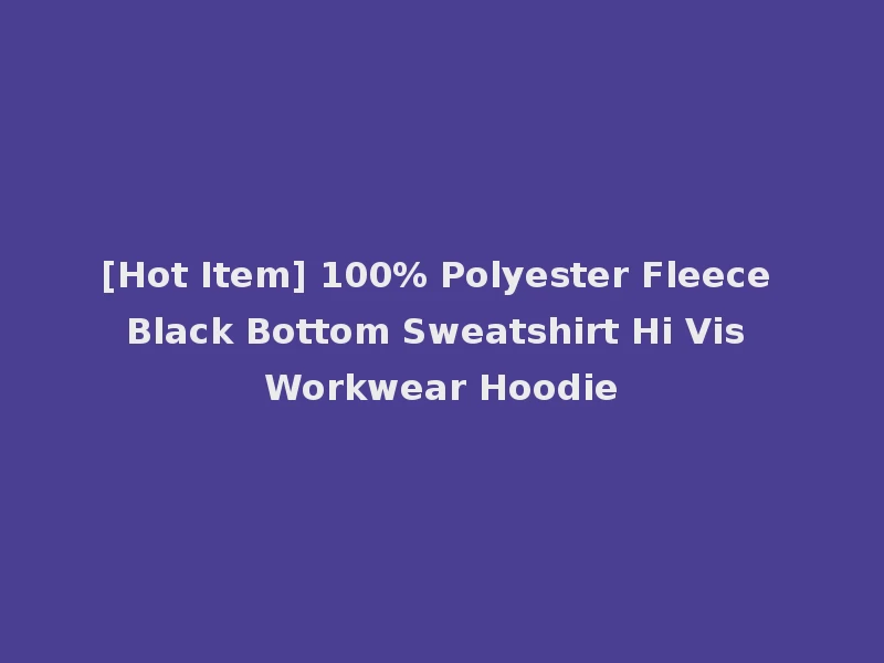 [Hot Item] 100% Polyester Fleece Black Bottom Sweatshirt Hi Vis Workwear Hoodie