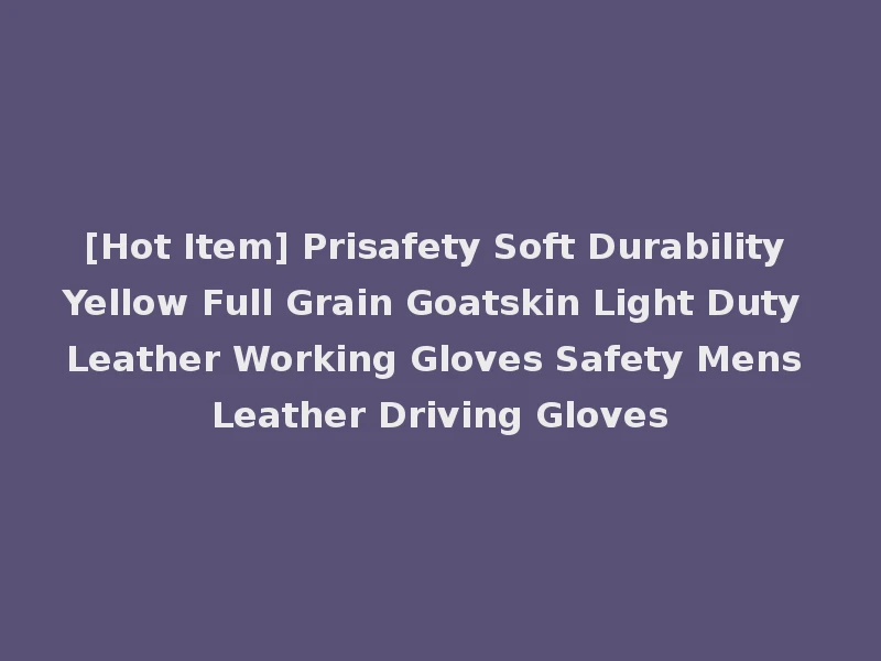 [Hot Item] Prisafety Soft Durability Yellow Full Grain Goatskin Light Duty Leather Working Gloves Safety Mens Leather Driving Gloves