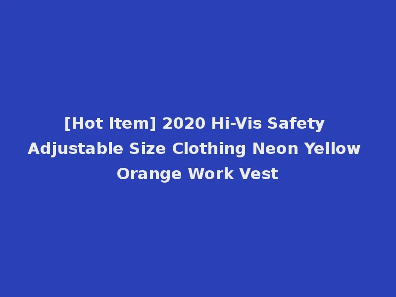 [Hot Item] 2020 Hi-Vis Safety Adjustable Size Clothing Neon Yellow Orange Work Vest