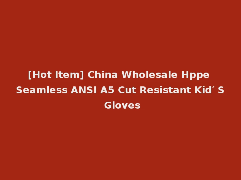 [Hot Item] China Wholesale Hppe Seamless ANSI A5 Cut Resistant Kid′ S Gloves