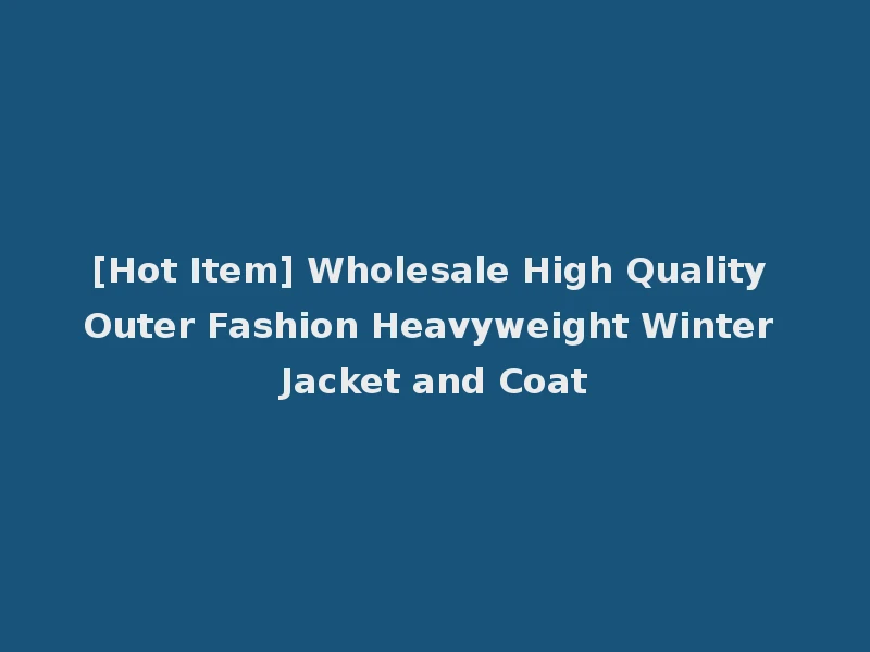 [Hot Item] Wholesale High Quality Outer Fashion Heavyweight Winter Jacket and Coat
