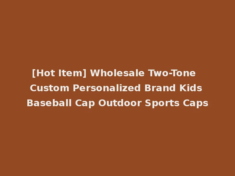 [Hot Item] Wholesale Two-Tone Custom Personalized Brand Kids Baseball Cap Outdoor Sports Caps