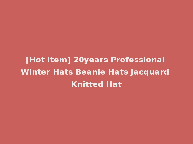 [Hot Item] 20years Professional Winter Hats Beanie Hats Jacquard Knitted Hat