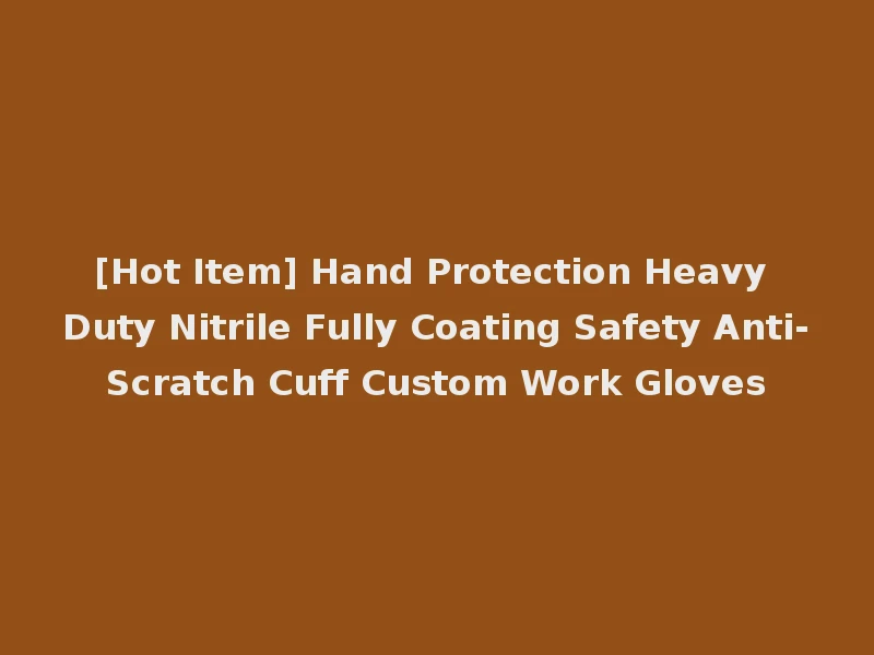 [Hot Item] Hand Protection Heavy Duty Nitrile Fully Coating Safety Anti-Scratch Cuff Custom Work Gloves