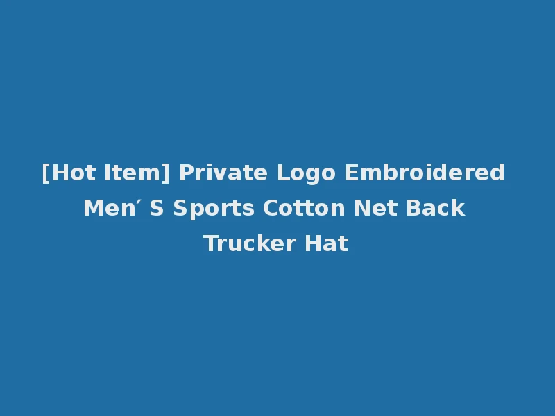 [Hot Item] Private Logo Embroidered Men′ S Sports Cotton Net Back Trucker Hat