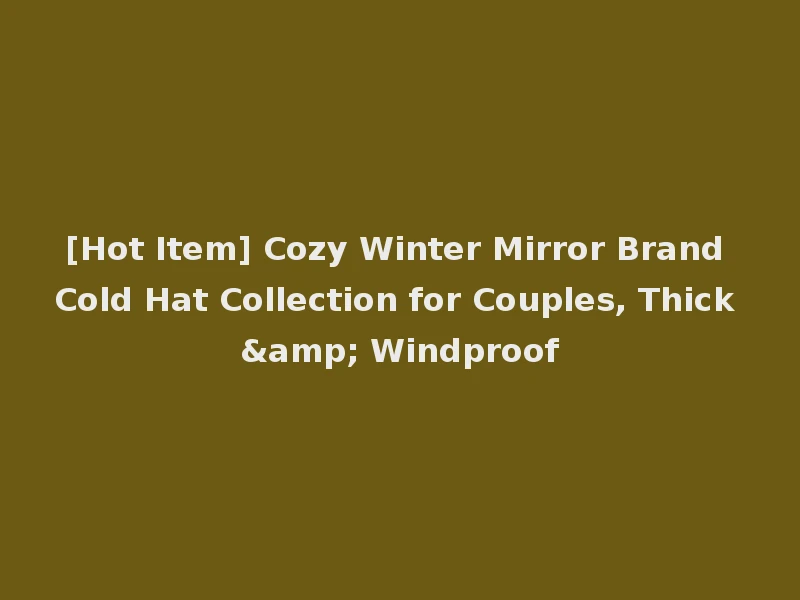 [Hot Item] Cozy Winter Mirror Brand Cold Hat Collection for Couples, Thick & Windproof