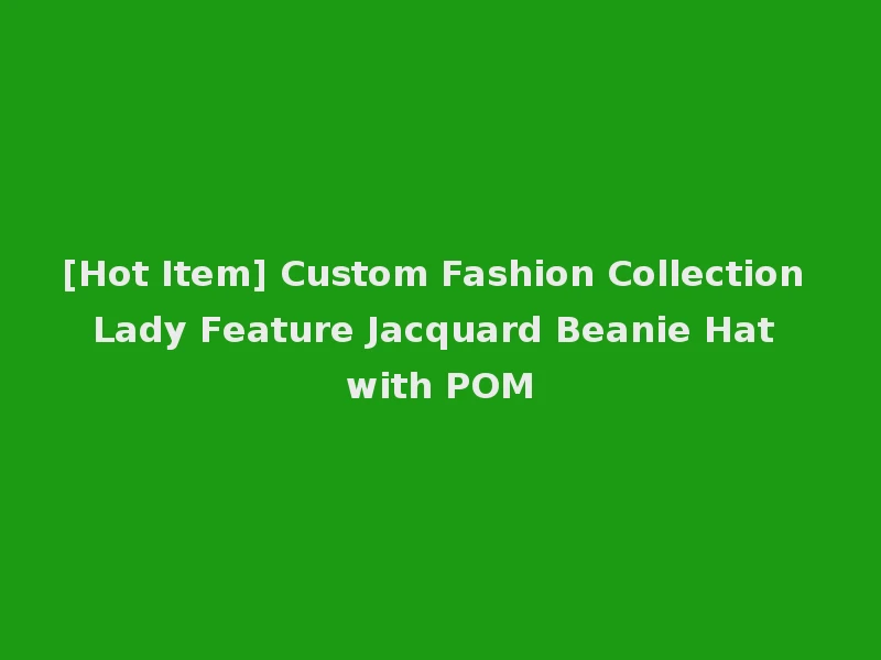 [Hot Item] Custom Fashion Collection Lady Feature Jacquard Beanie Hat with POM