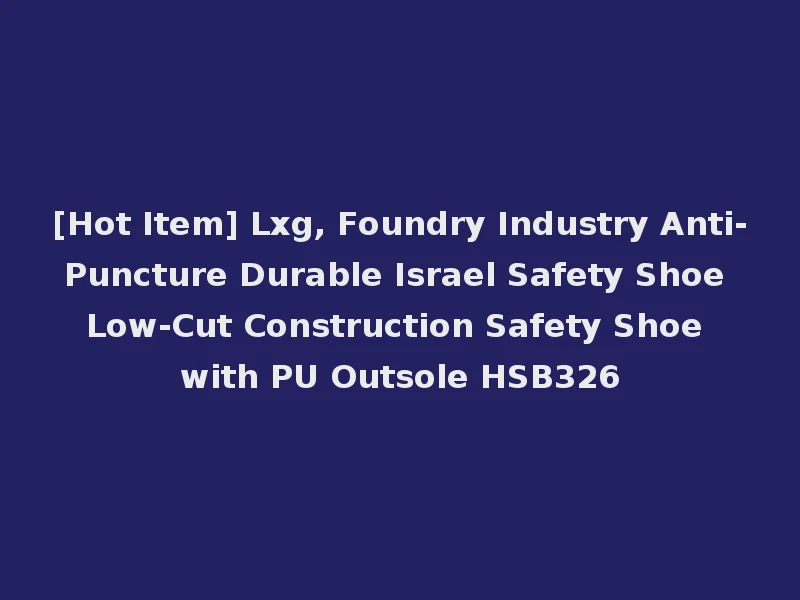 [Hot Item] Lxg, Foundry Industry Anti-Puncture Durable Israel Safety Shoe Low-Cut Construction Safety Shoe with PU Outsole HSB326