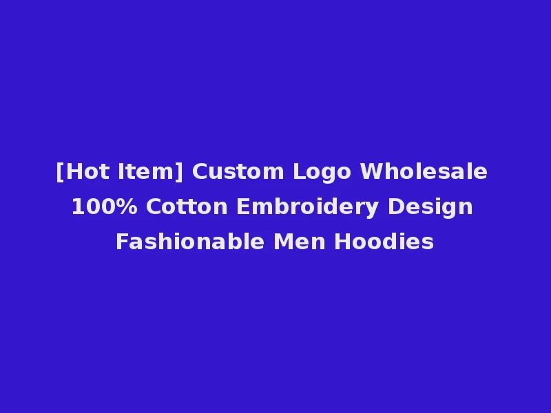 [Hot Item] Custom Logo Wholesale 100% Cotton Embroidery Design Fashionable Men Hoodies