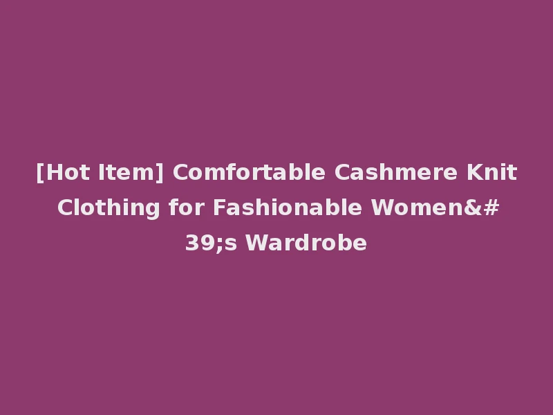 [Hot Item] Comfortable Cashmere Knit Clothing for Fashionable Women's Wardrobe